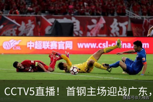 CCTV5直播！首钢主场迎战广东，周琦迎硬仗，赵睿直面老东家